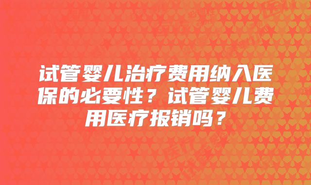 试管婴儿治疗费用纳入医保的必要性？试管婴儿费用医疗报销吗？