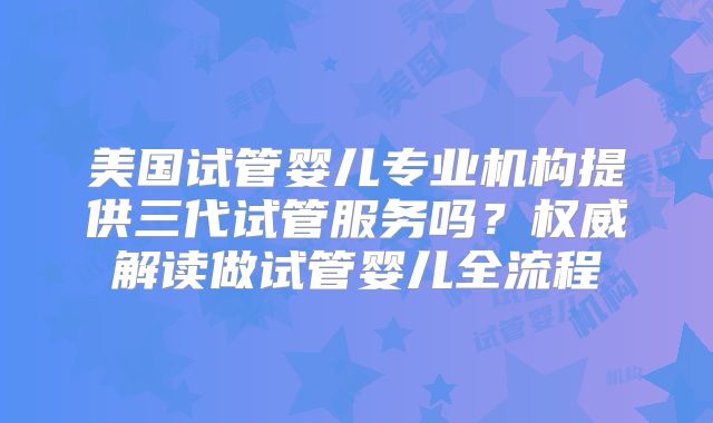 美国试管婴儿专业机构提供三代试管服务吗？权威解读做试管婴儿全流程