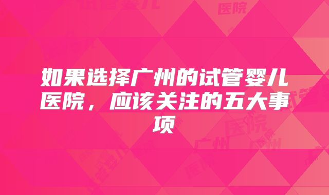 如果选择广州的试管婴儿医院，应该关注的五大事项