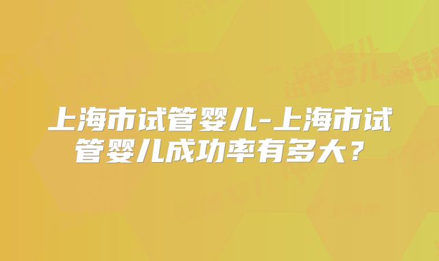 上海市试管婴儿-上海市试管婴儿成功率有多大？