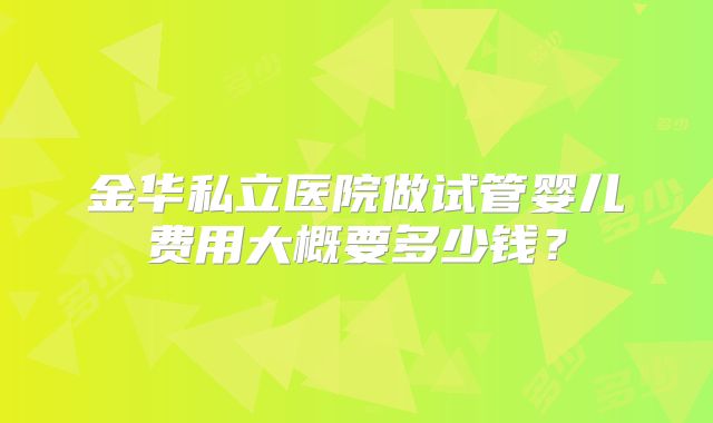 金华私立医院做试管婴儿费用大概要多少钱？