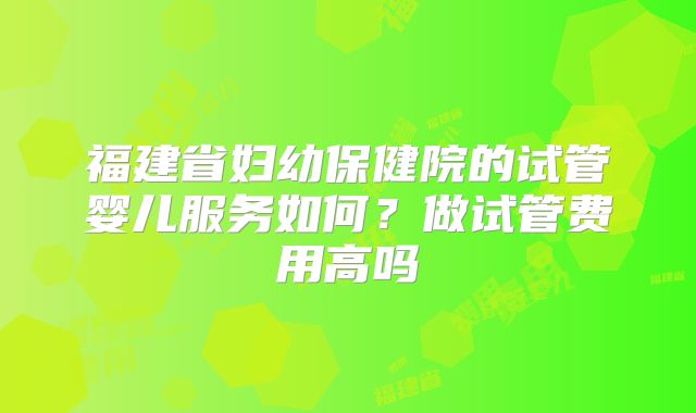 福建省妇幼保健院的试管婴儿服务如何？做试管费用高吗