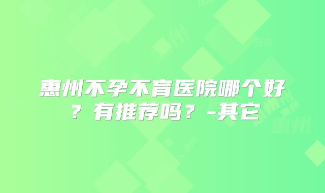 惠州不孕不育医院哪个好？有推荐吗？-其它