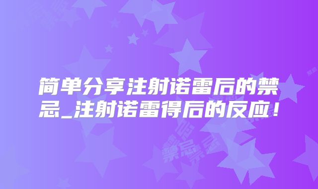 简单分享注射诺雷后的禁忌_注射诺雷得后的反应！