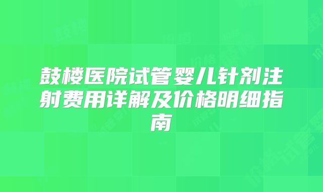 鼓楼医院试管婴儿针剂注射费用详解及价格明细指南