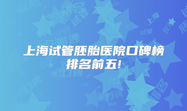 上海试管胚胎医院口碑榜排名前五!