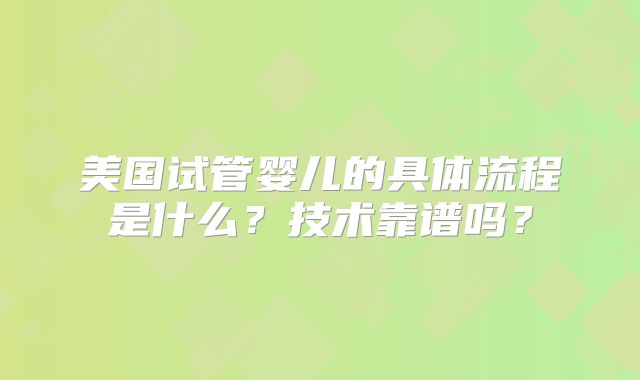 美国试管婴儿的具体流程是什么?技术靠谱吗?