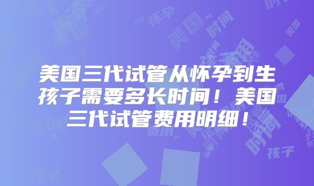 美国三代试管从怀孕到生孩子需要多长时间！美国三代试管费用明细！