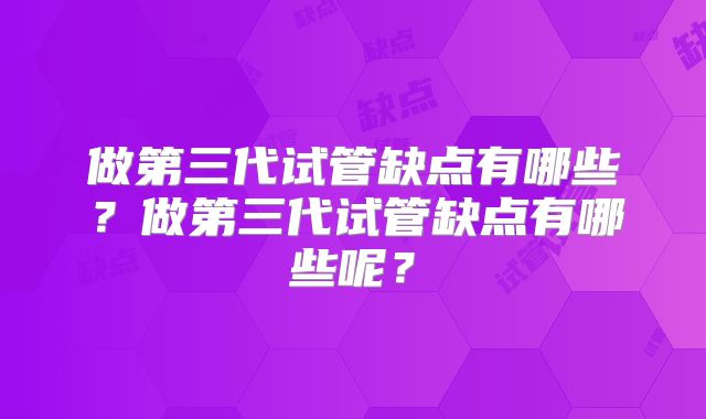 做第三代试管缺点有哪些？做第三代试管缺点有哪些呢？