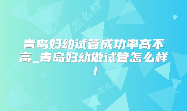 青岛妇幼试管成功率高不高_青岛妇幼做试管怎么样！