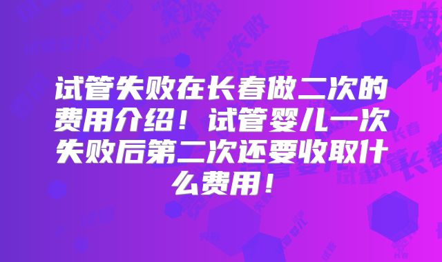 试管失败在长春做二次的费用介绍！试管婴儿一次失败后第二次还要收取什么费用！