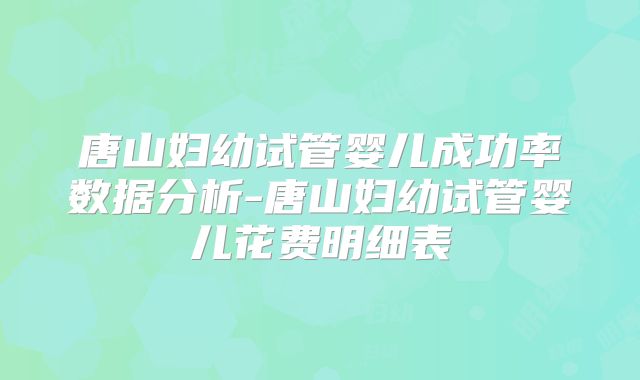 唐山妇幼试管婴儿成功率数据分析-唐山妇幼试管婴儿花费明细表