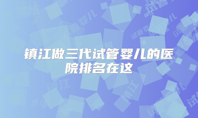 镇江做三代试管婴儿的医院排名在这