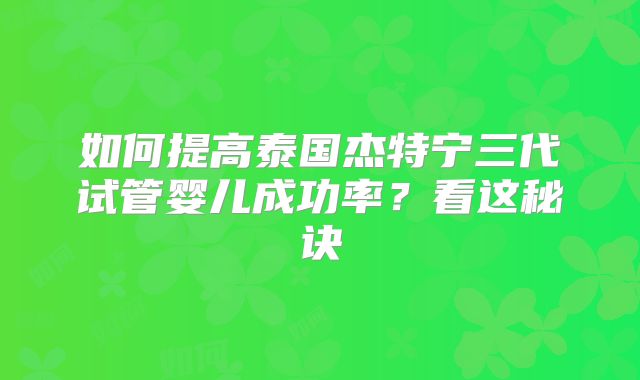如何提高泰国杰特宁三代试管婴儿成功率?看这秘诀