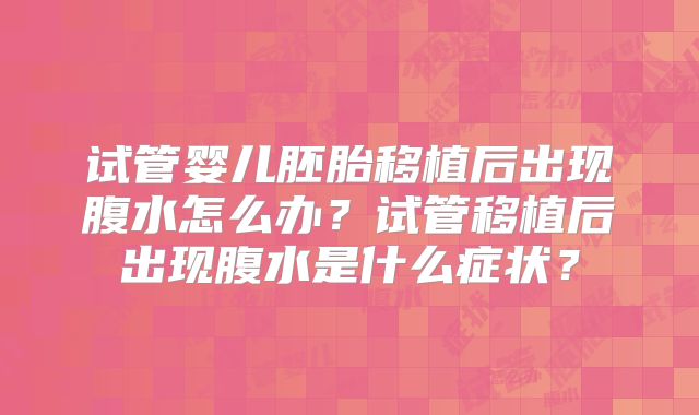 试管婴儿胚胎移植后出现腹水怎么办?试管移植后出现腹水是什么症状?