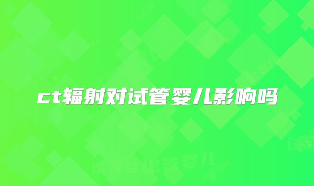 ct辐射对试管婴儿影响吗