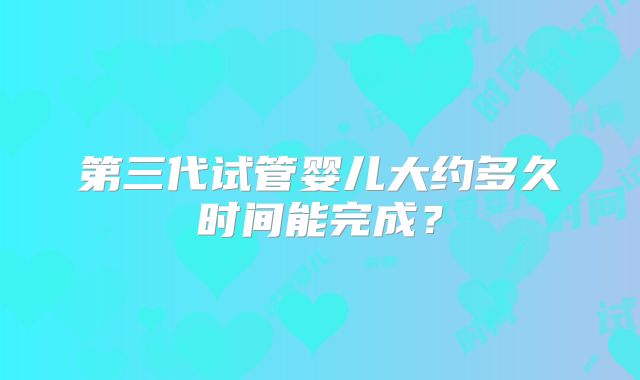 第三代试管婴儿大约多久时间能完成？
