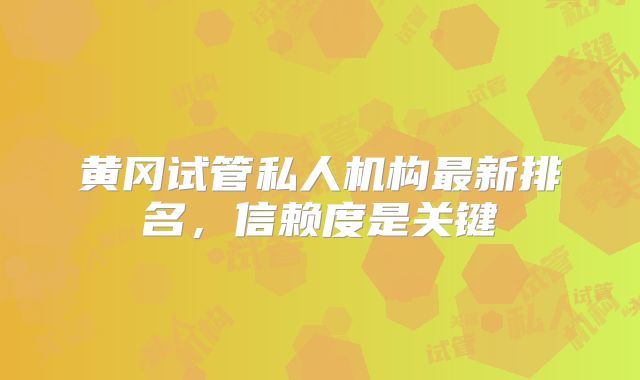 黄冈试管私人机构最新排名，信赖度是关键