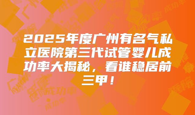 2025年度广州有名气私立医院第三代试管婴儿成功率大揭秘，看谁稳居前三甲！
