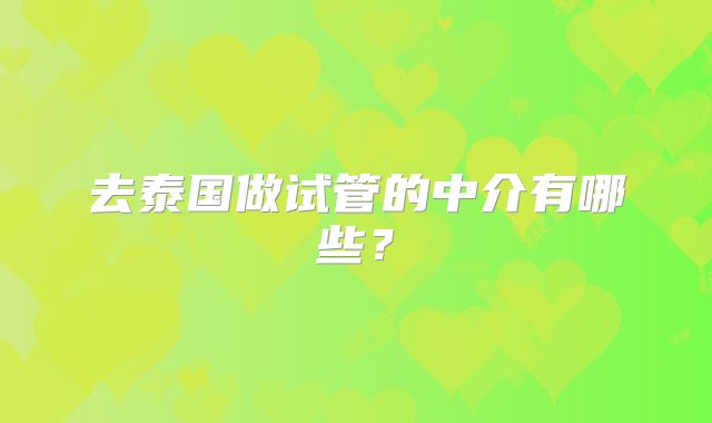 去泰国做试管的中介有哪些？