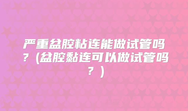 严重盆腔粘连能做试管吗？(盆腔黏连可以做试管吗？)
