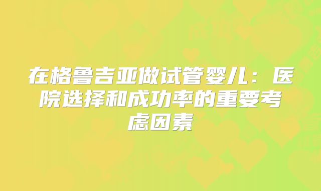 在格鲁吉亚做试管婴儿：医院选择和成功率的重要考虑因素