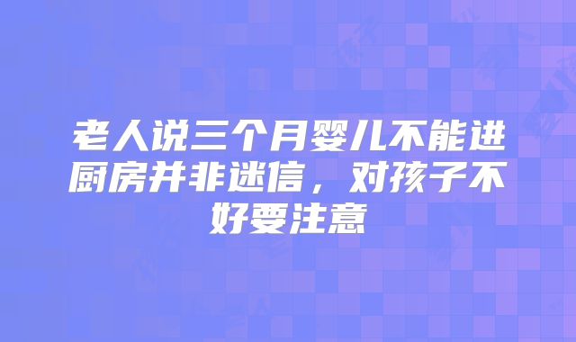 老人说三个月婴儿不能进厨房并非迷信，对孩子不好要注意