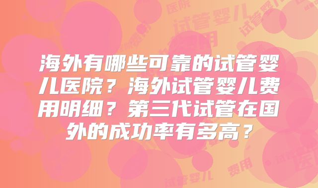 海外有哪些可靠的试管婴儿医院?海外试管婴儿费用明细?第三代试管在国外的成功率有多高?