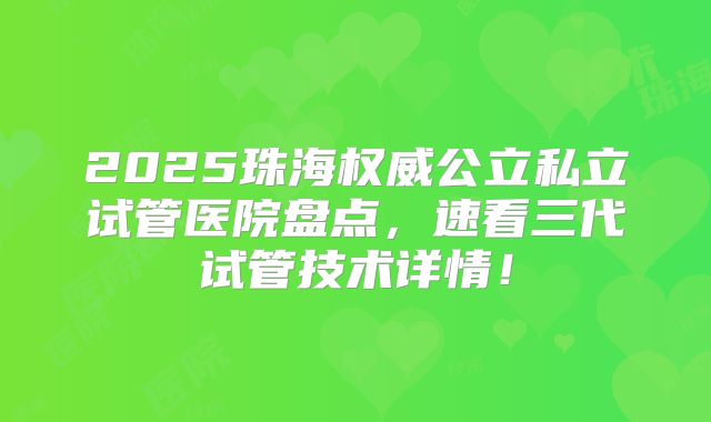 2025珠海权威公立私立试管医院盘点，速看三代试管技术详情！