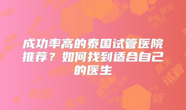 成功率高的泰国试管医院推荐？如何找到适合自己的医生