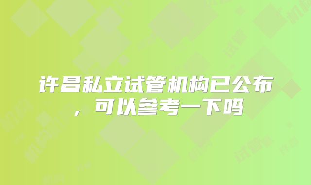 许昌私立试管机构已公布，可以参考一下吗
