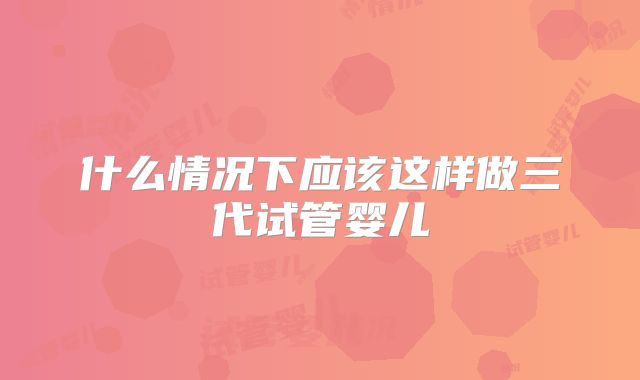 什么情况下应该这样做三代试管婴儿
