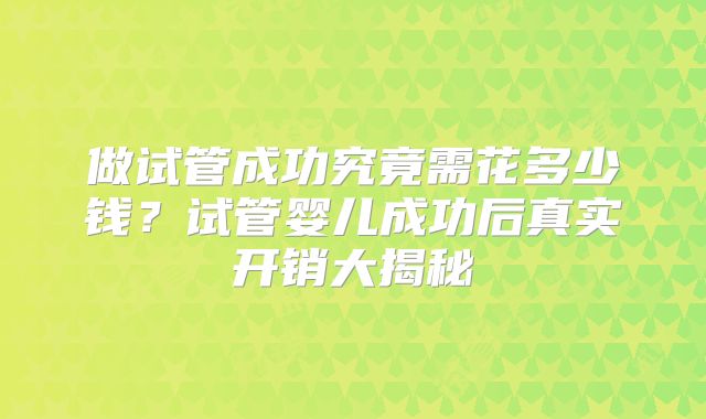 做试管成功究竟需花多少钱？试管婴儿成功后真实开销大揭秘