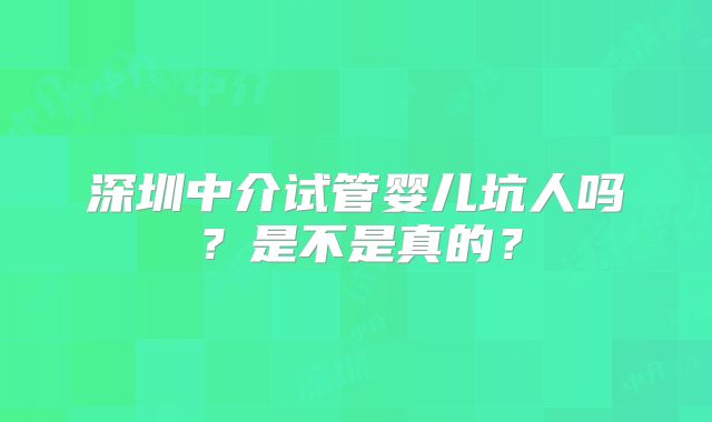 深圳中介试管婴儿坑人吗?是不是真的?