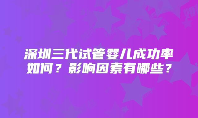 深圳三代试管婴儿成功率如何？影响因素有哪些？