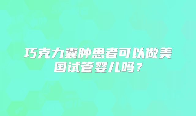 巧克力囊肿患者可以做美国试管婴儿吗?