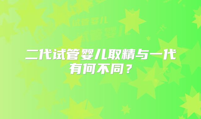 二代试管婴儿取精与一代有何不同？