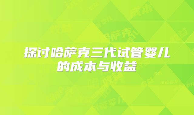 探讨哈萨克三代试管婴儿的成本与收益