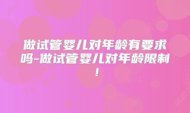 做试管婴儿对年龄有要求吗-做试管婴儿对年龄限制！