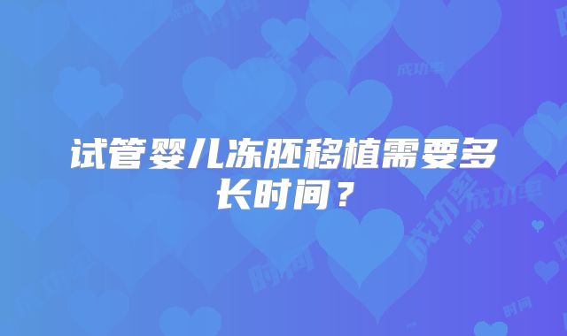 试管婴儿冻胚移植需要多长时间?