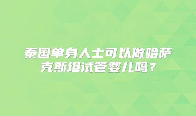 泰国单身人士可以做哈萨克斯坦试管婴儿吗？