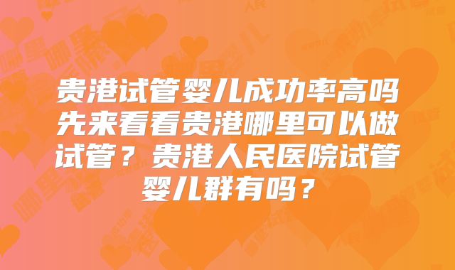贵港试管婴儿成功率高吗先来看看贵港哪里可以做试管？贵港人民医院试管婴儿群有吗？