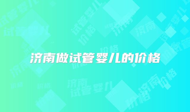 济南做试管婴儿的价格