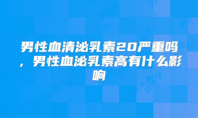 男性血清泌乳素20严重吗,男性血泌乳素高有什么影响