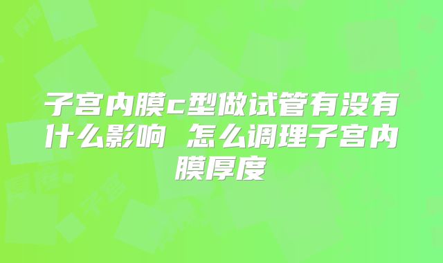 子宫内膜c型做试管有没有什么影响 怎么调理子宫内膜厚度