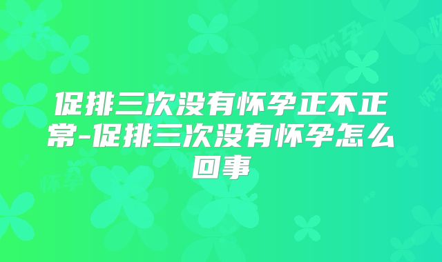 促排三次没有怀孕正不正常-促排三次没有怀孕怎么回事