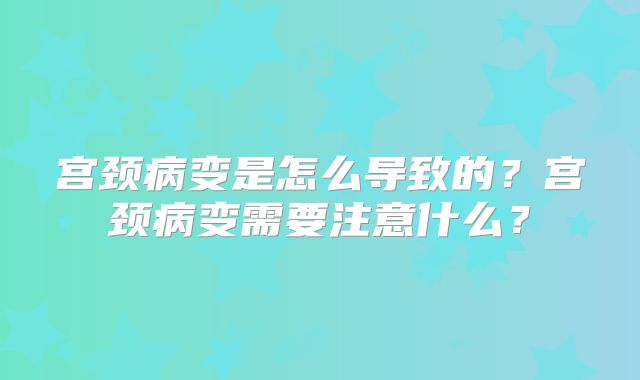 宫颈病变是怎么导致的?宫颈病变需要注意什么?