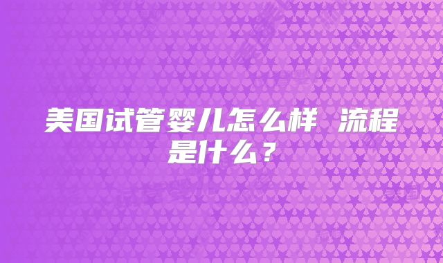 美国试管婴儿怎么样 流程是什么？