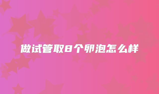 做试管取8个卵泡怎么样