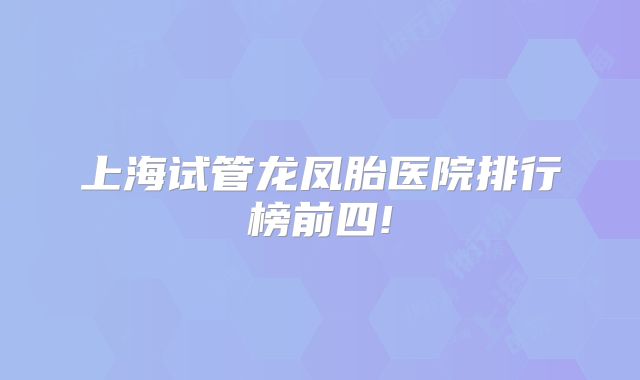 上海试管龙凤胎医院排行榜前四!